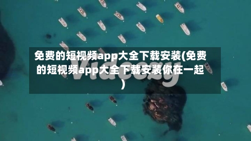 免费的短视频app大全下载安装(免费的短视频app大全下载安装你在一起)-第2张图片