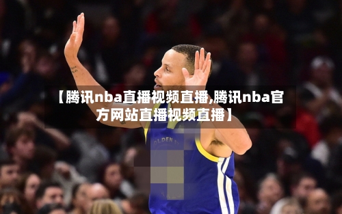 【腾讯nba直播视频直播,腾讯nba官方网站直播视频直播】
