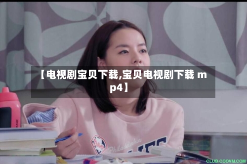 【电视剧宝贝下载,宝贝电视剧下载 mp4】-第3张图片