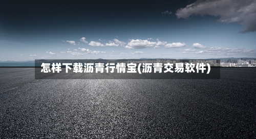 怎样下载沥青行情宝(沥青交易软件)-第2张图片