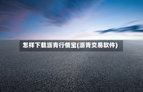 怎样下载沥青行情宝(沥青交易软件)