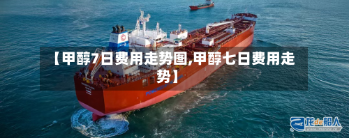 【甲醇7日费用走势图,甲醇七日费用走势】-第3张图片