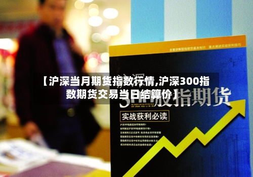 【沪深当月期货指数行情,沪深300指数期货交易当日结算价】