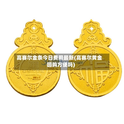 高赛尔金条今日费用最新(高赛尔黄金回购方便吗)-第3张图片