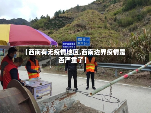 【西南有无疫情地区,西南边界疫情是否严重了】