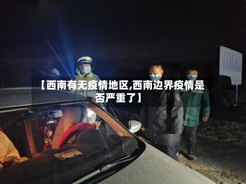 【西南有无疫情地区,西南边界疫情是否严重了】-第3张图片