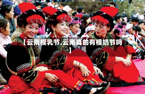 【云南模乳节,云南真的有模奶节吗】