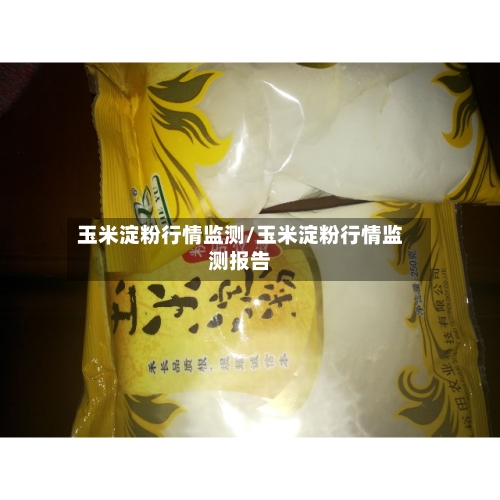 玉米淀粉行情监测/玉米淀粉行情监测报告
