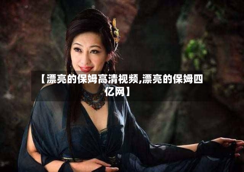 【漂亮的保姆高清视频,漂亮的保姆四亿网】