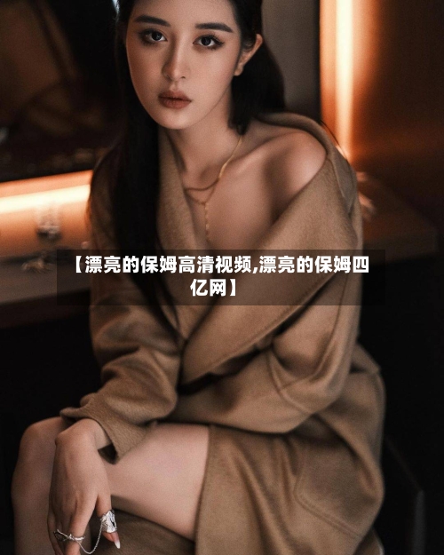 【漂亮的保姆高清视频,漂亮的保姆四亿网】-第3张图片