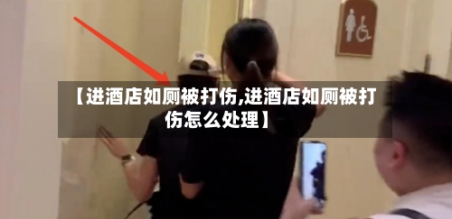 【进酒店如厕被打伤,进酒店如厕被打伤怎么处理】-第3张图片
