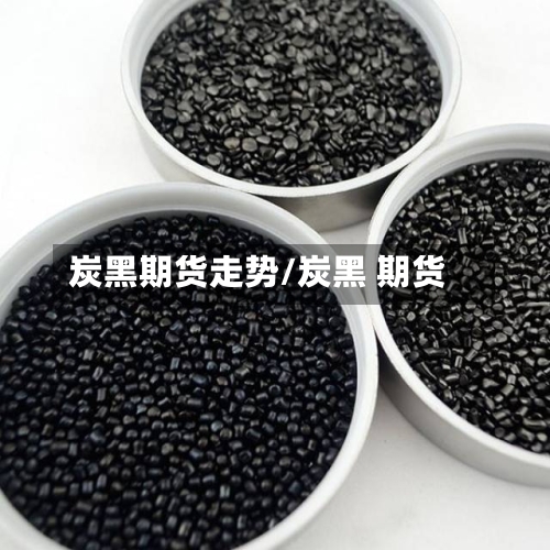 炭黑期货走势/炭黑 期货