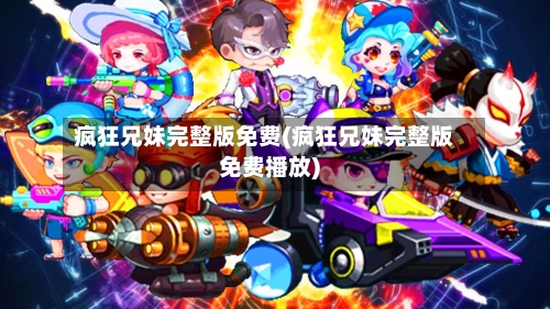 疯狂兄妹完整版免费(疯狂兄妹完整版免费播放)