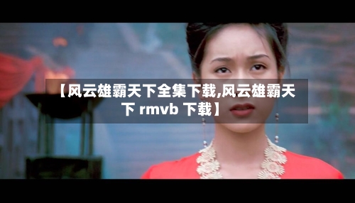 【风云雄霸天下全集下载,风云雄霸天下 rmvb 下载】