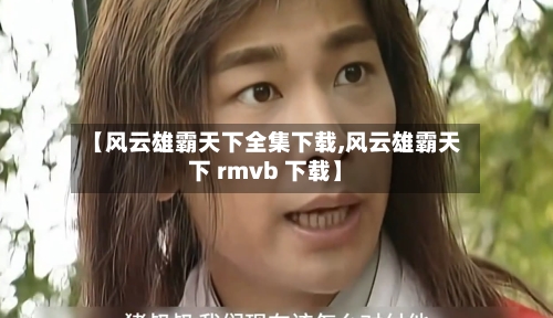 【风云雄霸天下全集下载,风云雄霸天下 rmvb 下载】-第3张图片