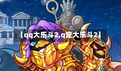 【qq大乐斗2,q宠大乐斗2】-第2张图片