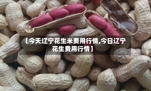 【今天辽宁花生米费用行情,今日辽宁花生费用行情】