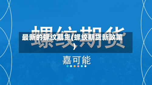 最新的螺纹期货(螺纹期货新政策)-第2张图片