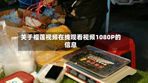 关于榴莲视频在线观看视频1080P的信息-第2张图片