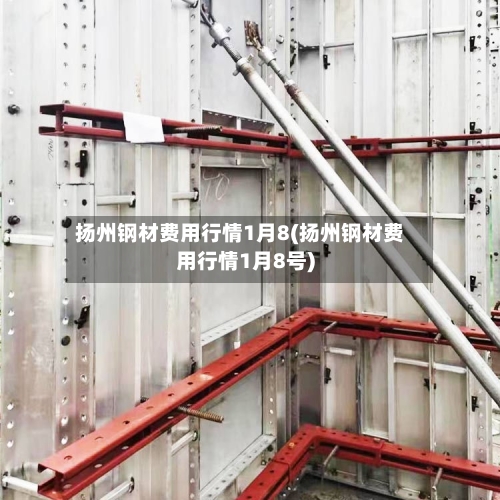 扬州钢材费用行情1月8(扬州钢材费用行情1月8号)-第2张图片