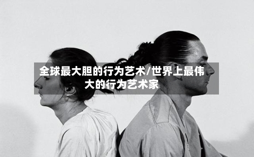 全球最大胆的行为艺术/世界上最伟大的行为艺术家