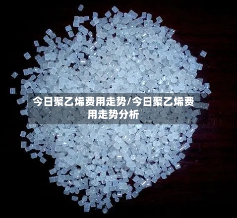 今日聚乙烯费用走势/今日聚乙烯费用走势分析-第2张图片