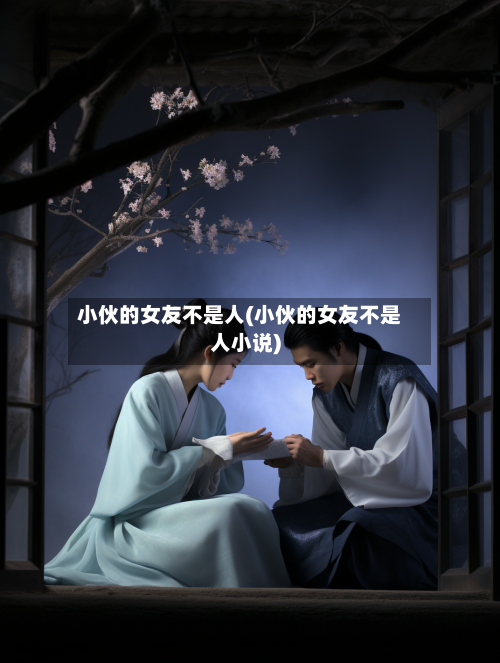小伙的女友不是人(小伙的女友不是人小说)-第2张图片