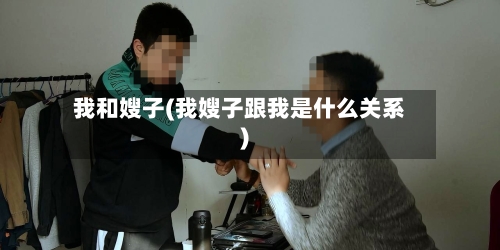 我和嫂子(我嫂子跟我是什么关系)-第3张图片