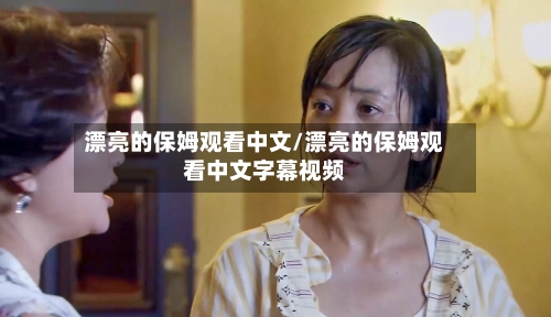 漂亮的保姆观看中文/漂亮的保姆观看中文字幕视频-第3张图片