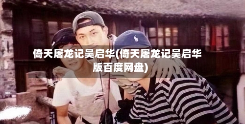 倚天屠龙记吴启华(倚天屠龙记吴启华版百度网盘)