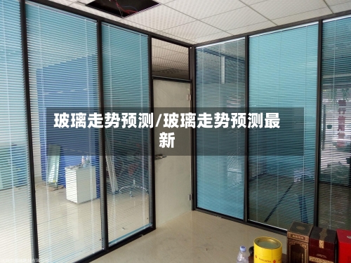 玻璃走势预测/玻璃走势预测最新-第2张图片