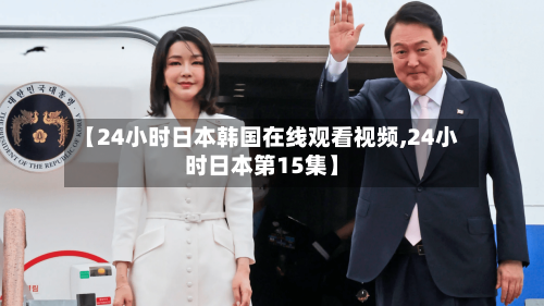 【24小时日本韩国在线观看视频,24小时日本第15集】