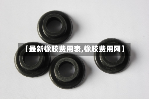 【最新橡胶费用表,橡胶费用网】
