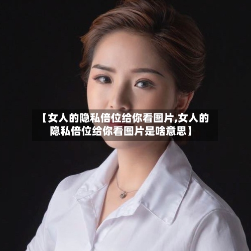 【女人的隐私倍位给你看图片,女人的隐私倍位给你看图片是啥意思】-第2张图片