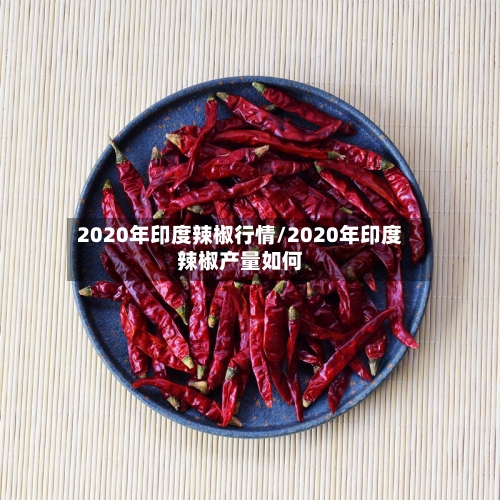 2020年印度辣椒行情/2020年印度辣椒产量如何
