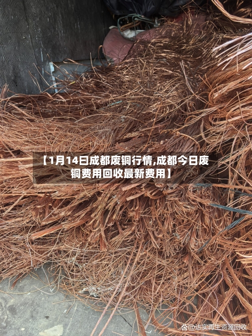 【1月14曰成都废铜行情,成都今日废铜费用回收最新费用】
