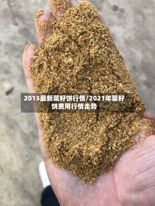 2015最新菜籽饼行情/2021年菜籽饼费用行情走势-第2张图片