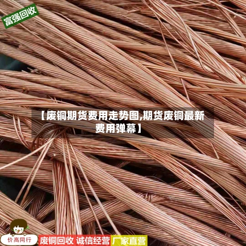 【废铜期货费用走势图,期货废铜最新费用弹幕】