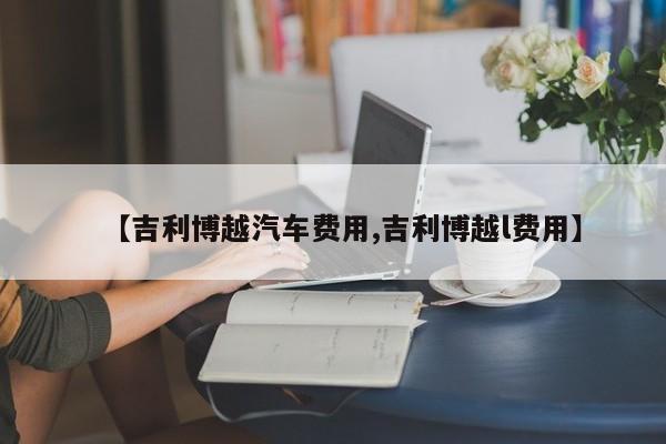 【吉利博越汽车费用,吉利博越l费用】