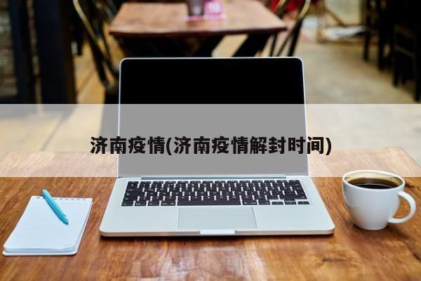 济南疫情(济南疫情解封时间)