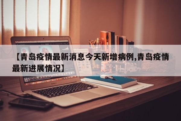 【青岛疫情最新消息今天新增病例,青岛疫情最新进展情况】
