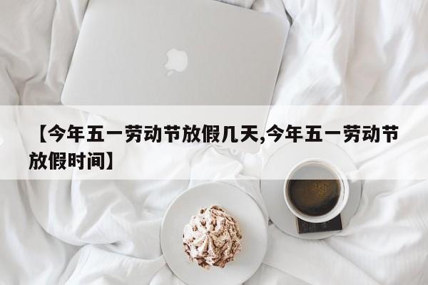 【今年五一劳动节放假几天,今年五一劳动节放假时间】