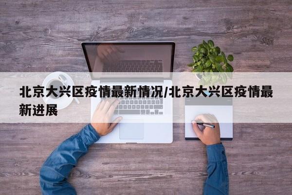 北京大兴区疫情最新情况/北京大兴区疫情最新进展