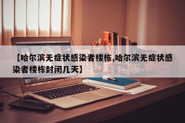 【哈尔滨无症状感染者楼栋,哈尔滨无症状感染者楼栋封闭几天】