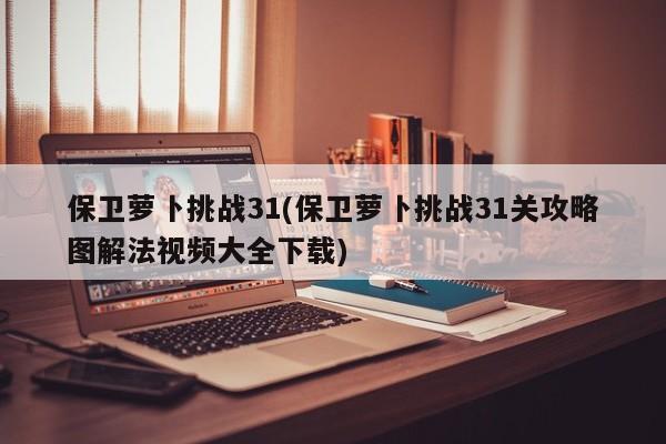保卫萝卜挑战31(保卫萝卜挑战31关攻略图解法视频大全下载)