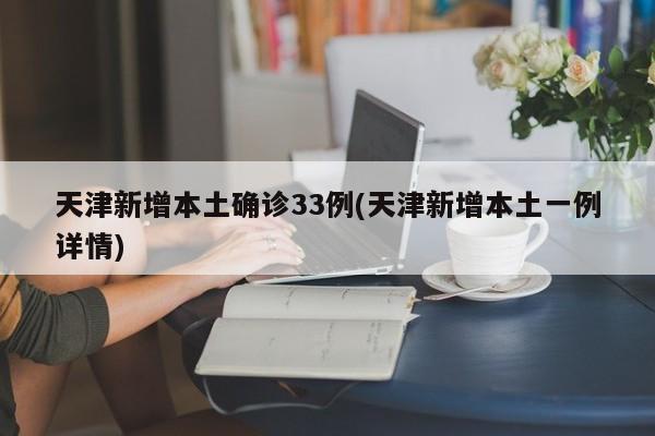 天津新增本土确诊33例(天津新增本土一例详情)