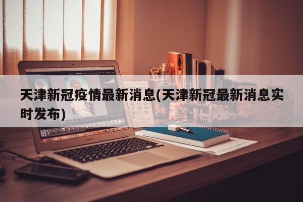 天津新冠疫情最新消息(天津新冠最新消息实时发布)