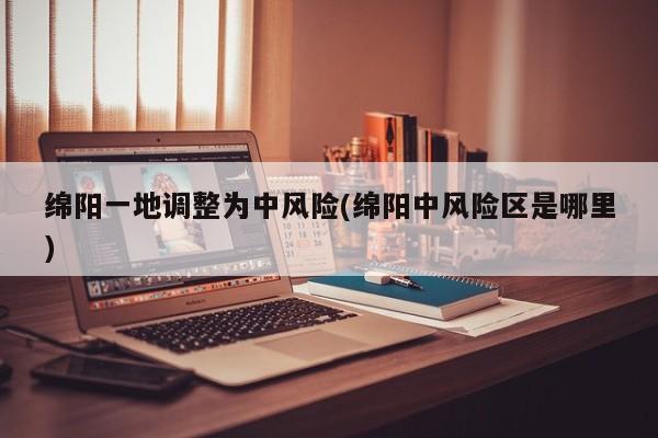 绵阳一地调整为中风险(绵阳中风险区是哪里)