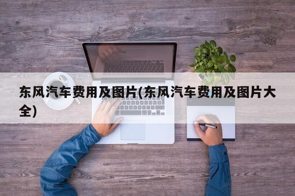 东风汽车费用及图片(东风汽车费用及图片大全)