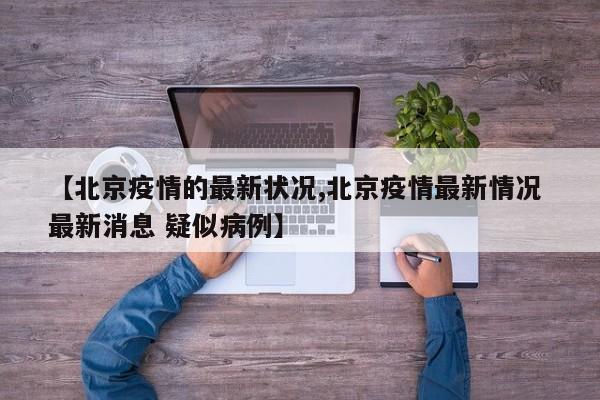 【北京疫情的最新状况,北京疫情最新情况 最新消息 疑似病例】
